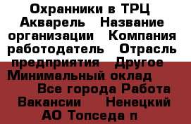 Охранники в ТРЦ "Акварель › Название организации ­ Компания-работодатель › Отрасль предприятия ­ Другое › Минимальный оклад ­ 20 000 - Все города Работа » Вакансии   . Ненецкий АО,Топседа п.